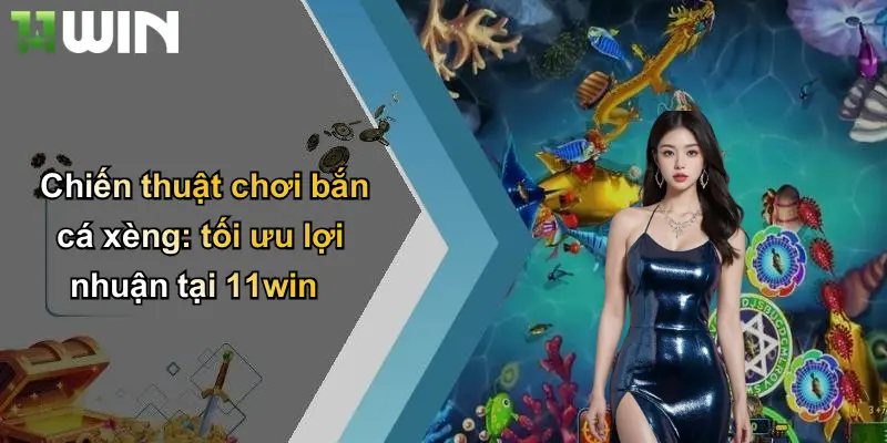 Chiến thuật chơi bắn cá xèng: tối ưu lợi nhuận tại 11win