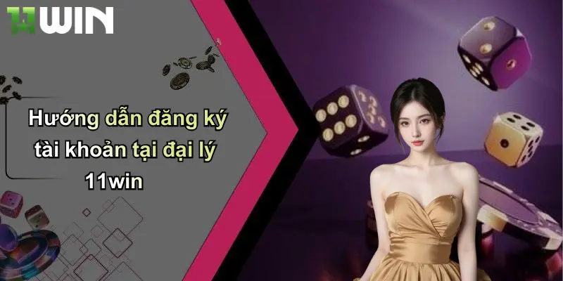Hướng dẫn đăng ký tài khoản tại đại lý 11win