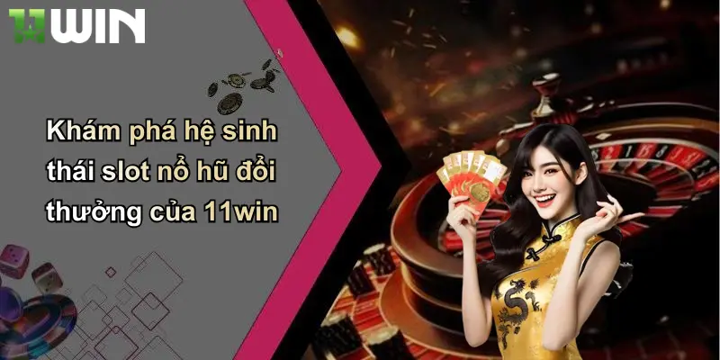 Khám phá hệ sinh thái slot nổ hũ đổi thưởng của 11win
