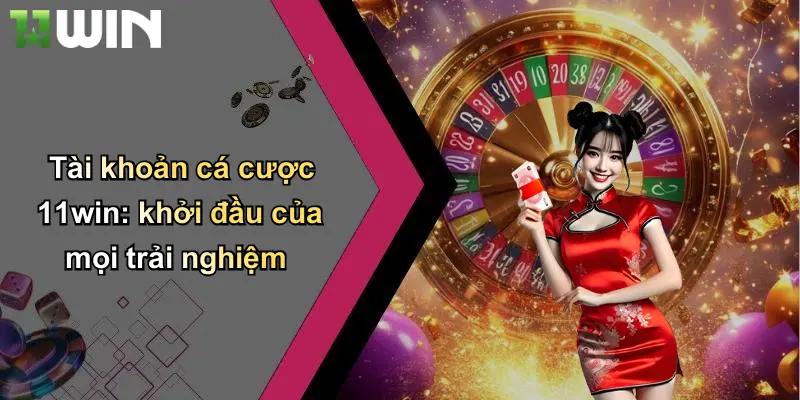 Tài khoản cá cược 11win: khởi đầu của mọi trải nghiệm